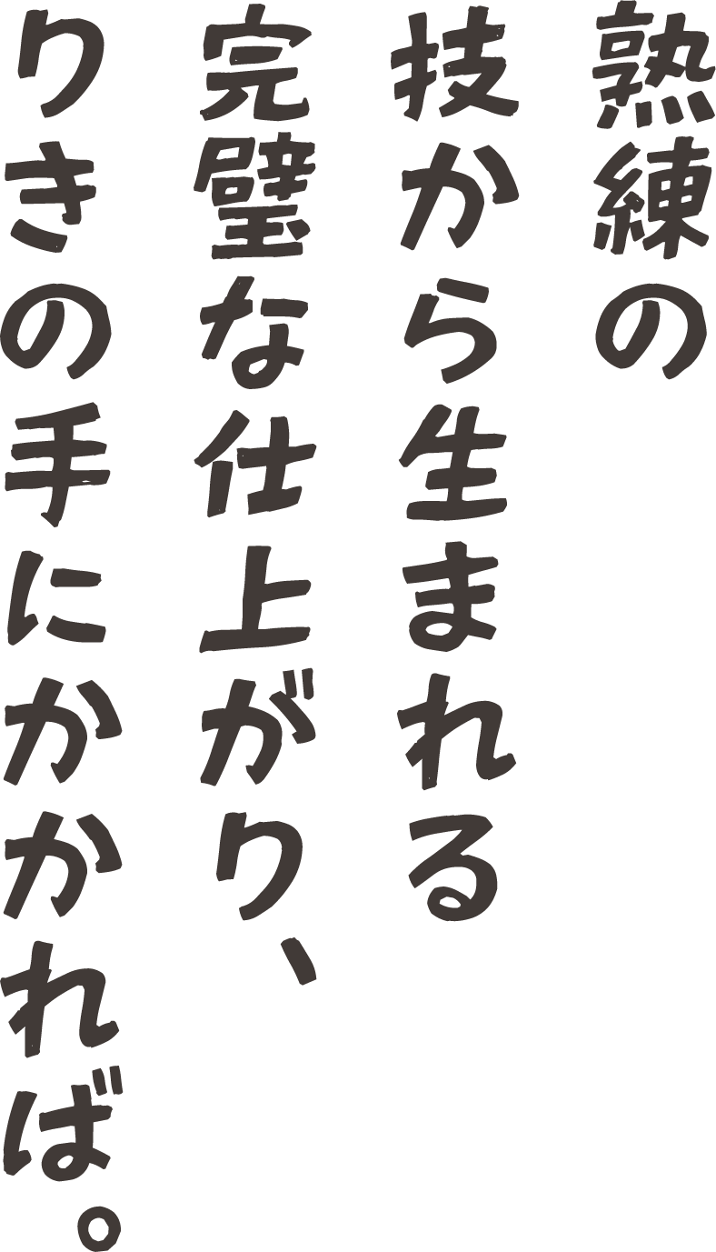 熟練の技から生まれる完璧な仕上がり、りきの手にかかれば。